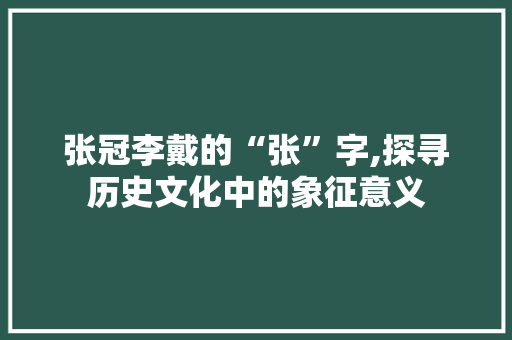 张冠李戴的“张”字,探寻历史文化中的象征意义