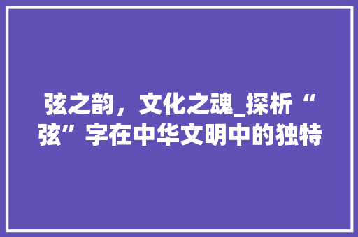 弦之韵，文化之魂_探析“弦”字在中华文明中的独特意义
