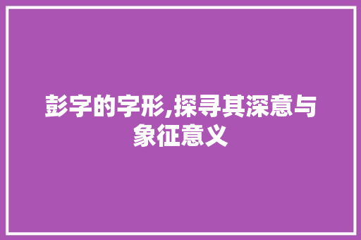 彭字的字形,探寻其深意与象征意义