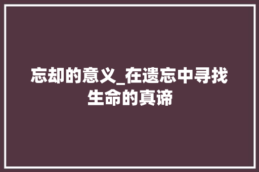 忘却的意义_在遗忘中寻找生命的真谛
