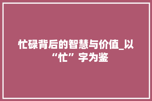 忙碌背后的智慧与价值_以“忙”字为鉴