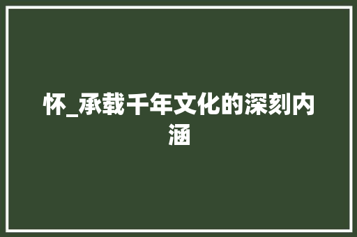 怀_承载千年文化的深刻内涵