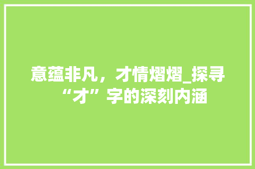 意蕴非凡，才情熠熠_探寻“才”字的深刻内涵