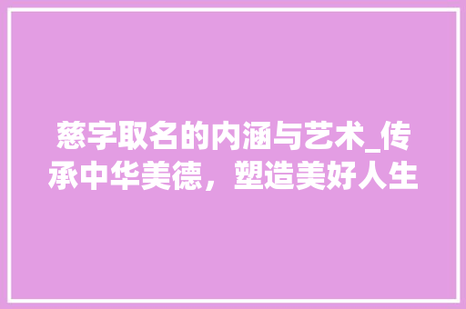 慈字取名的内涵与艺术_传承中华美德，塑造美好人生