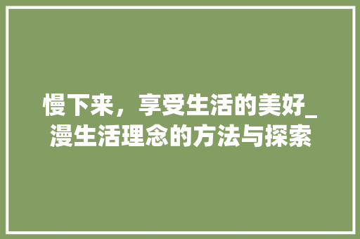 慢下来，享受生活的美好_漫生活理念的方法与探索
