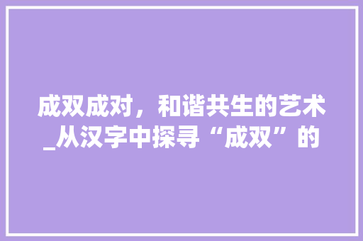 成双成对，和谐共生的艺术_从汉字中探寻“成双”的文化内涵