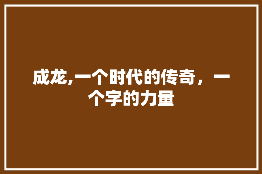 成龙,一个时代的传奇，一个字的力量