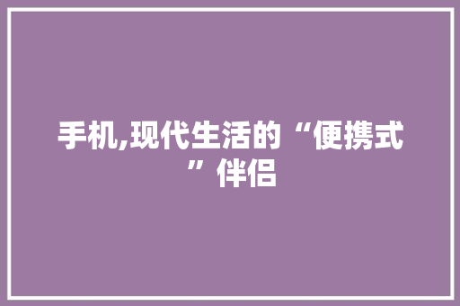 手机,现代生活的“便携式”伴侣