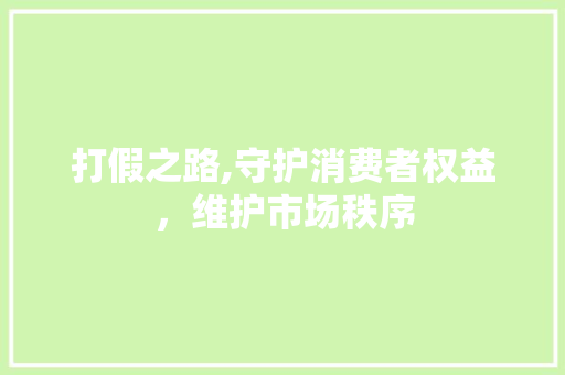 打假之路,守护消费者权益，维护市场秩序