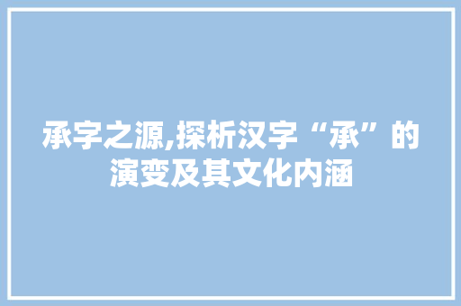 承字之源,探析汉字“承”的演变及其文化内涵