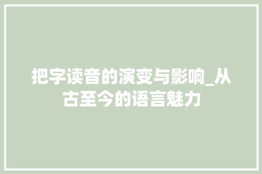 把字读音的演变与影响_从古至今的语言魅力