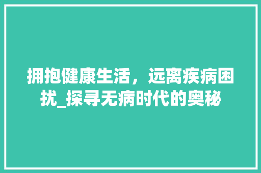 拥抱健康生活，远离疾病困扰_探寻无病时代的奥秘