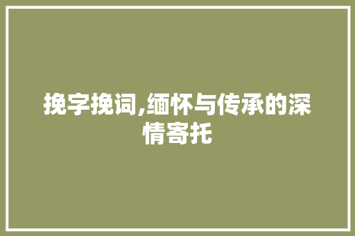 挽字挽词,缅怀与传承的深情寄托