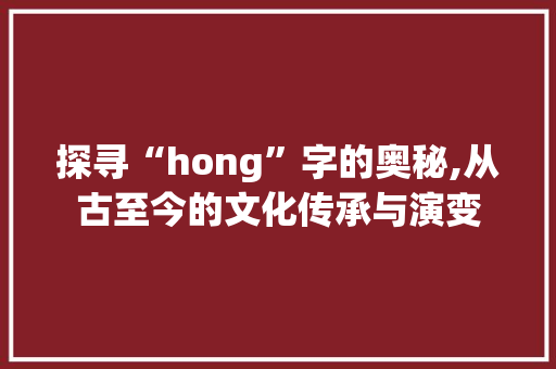 探寻“hong”字的奥秘,从古至今的文化传承与演变