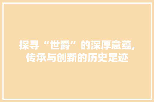 探寻“世爵”的深厚意蕴,传承与创新的历史足迹
