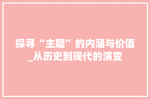 探寻“主题”的内涵与价值_从历史到现代的演变