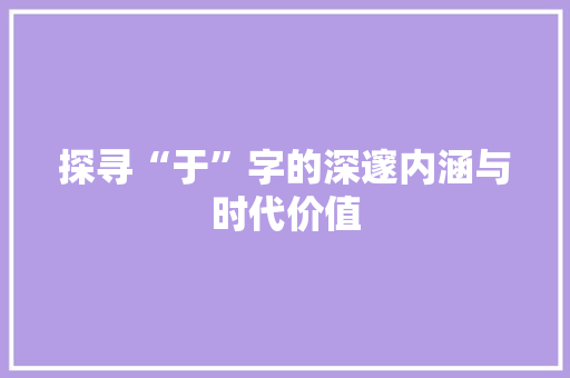 探寻“于”字的深邃内涵与时代价值