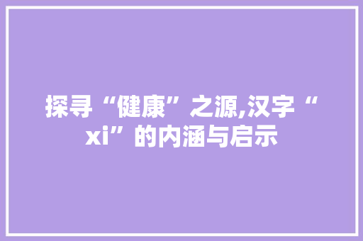 探寻“健康”之源,汉字“xi”的内涵与启示
