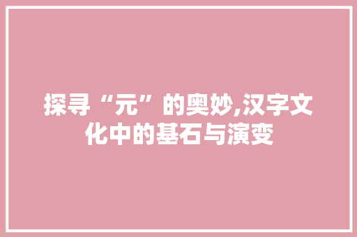 探寻“元”的奥妙,汉字文化中的基石与演变