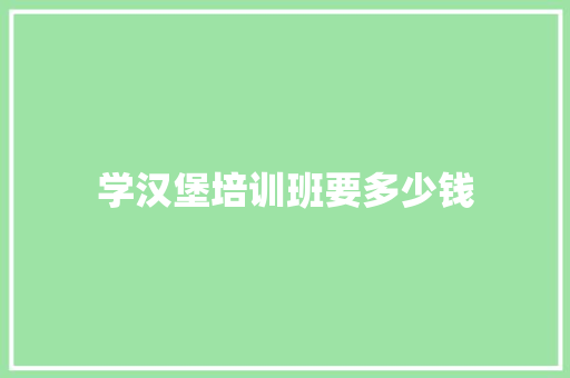 学汉堡培训班要多少钱