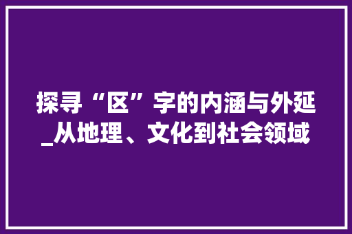 探寻“区”字的内涵与外延_从地理、文化到社会领域的多维解读