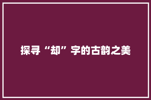 探寻“却”字的古韵之美