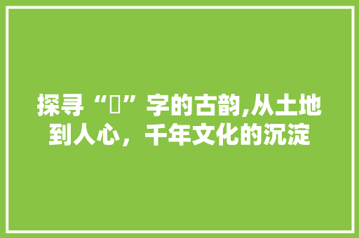探寻“坾”字的古韵,从土地到人心，千年文化的沉淀