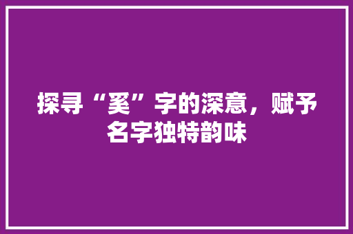 探寻“奚”字的深意，赋予名字独特韵味