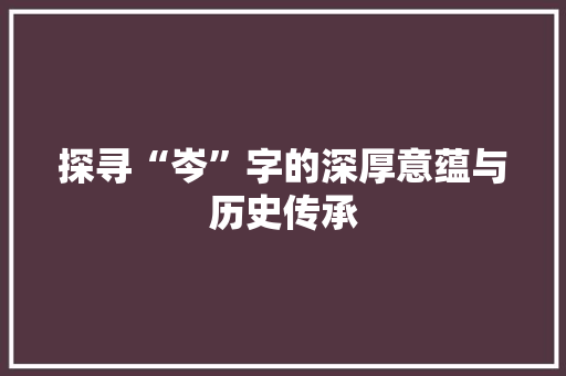 探寻“岑”字的深厚意蕴与历史传承