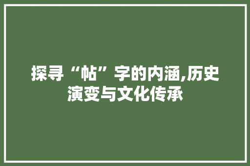 探寻“帖”字的内涵,历史演变与文化传承