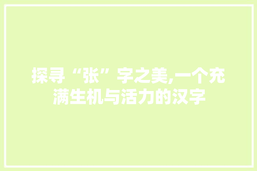 探寻“张”字之美,一个充满生机与活力的汉字