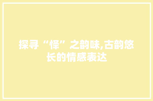 探寻“怿”之韵味,古韵悠长的情感表达