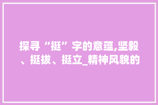探寻“挺”字的意蕴,坚毅、挺拔、挺立_精神风貌的象征