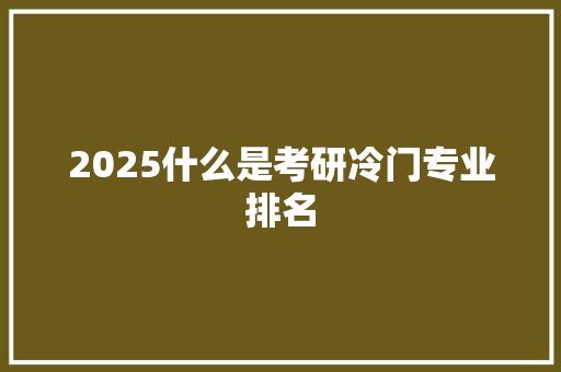 2025什么是考研冷门专业排名