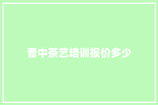晋中茶艺培训报价多少