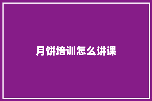 月饼培训怎么讲课