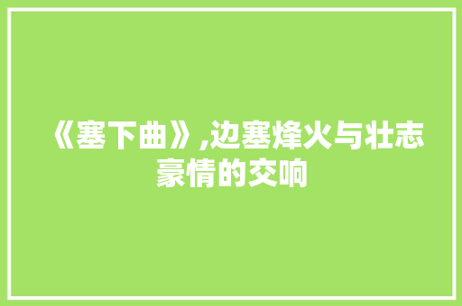 《塞下曲》,边塞烽火与壮志豪情的交响