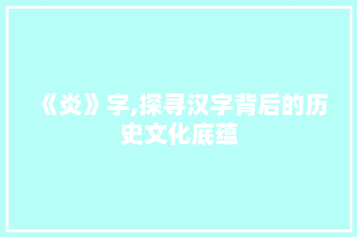 《炎》字,探寻汉字背后的历史文化底蕴