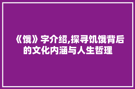 《饿》字介绍,探寻饥饿背后的文化内涵与人生哲理