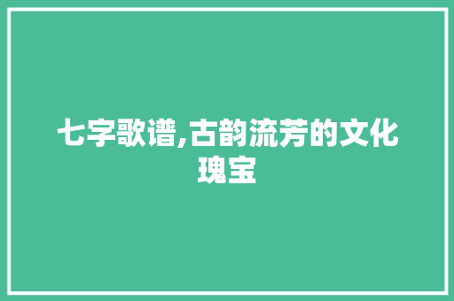 七字歌谱,古韵流芳的文化瑰宝
