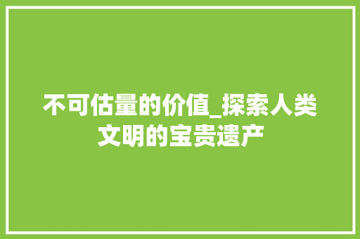 不可估量的价值_探索人类文明的宝贵遗产