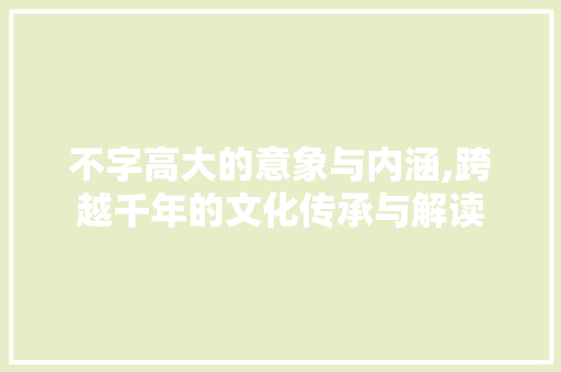 不字高大的意象与内涵,跨越千年的文化传承与解读