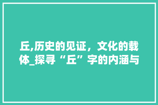 丘,历史的见证，文化的载体_探寻“丘”字的内涵与外延