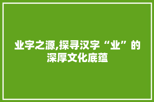 业字之源,探寻汉字“业”的深厚文化底蕴