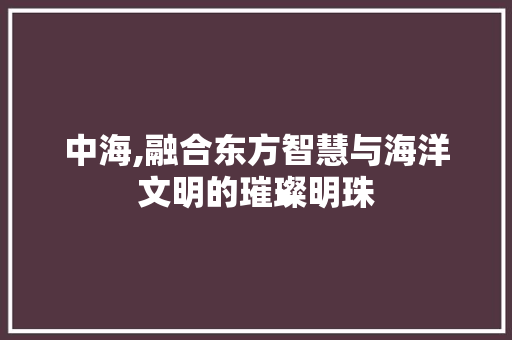 中海,融合东方智慧与海洋文明的璀璨明珠