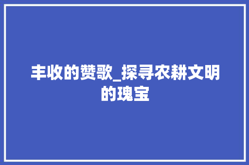 丰收的赞歌_探寻农耕文明的瑰宝