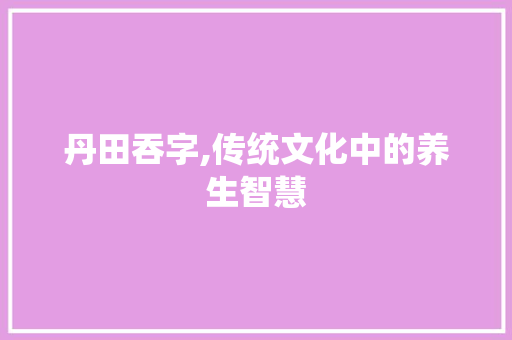丹田吞字,传统文化中的养生智慧