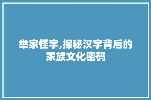 举家怪字,探秘汉字背后的家族文化密码