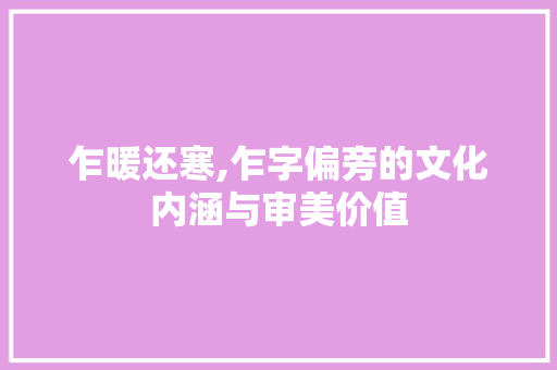 乍暖还寒,乍字偏旁的文化内涵与审美价值