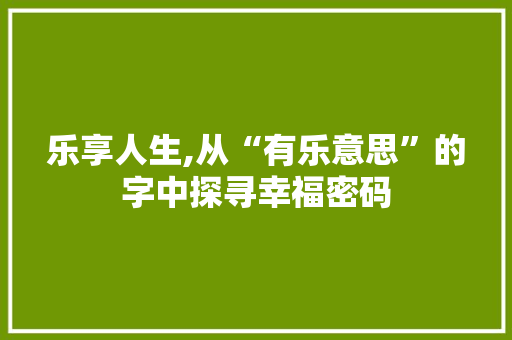 乐享人生,从“有乐意思”的字中探寻幸福密码